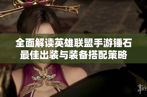 全面解读英雄联盟手游锤石最佳出装与装备搭配策略