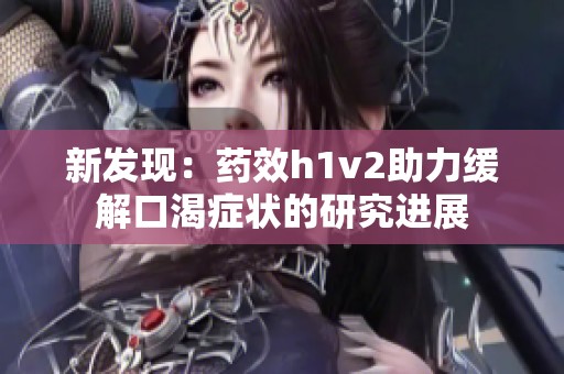 新发现：药效h1v2助力缓解口渴症状的研究进展