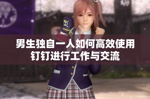 男生独自一人如何高效使用钉钉进行工作与交流