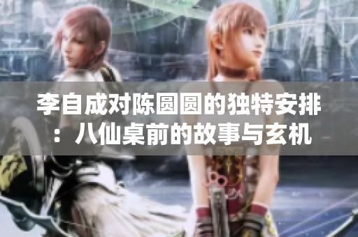 李自成对陈圆圆的独特安排：八仙桌前的故事与玄机