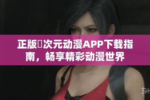 正版囧次元动漫APP下载指南，畅享精彩动漫世界
