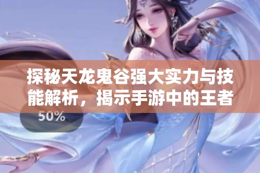 探秘天龙鬼谷强大实力与技能解析，揭示手游中的王者地位