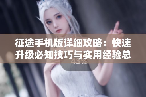 征途手机版详细攻略：快速升级必知技巧与实用经验总结