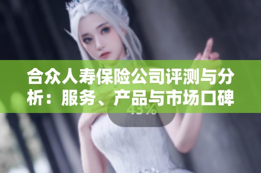 合众人寿保险公司评测与分析：服务、产品与市场口碑全解析