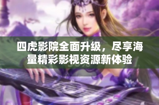 四虎影院全面升级，尽享海量精彩影视资源新体验