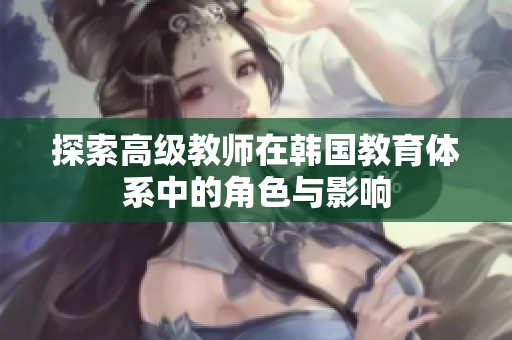 探索高级教师在韩国教育体系中的角色与影响
