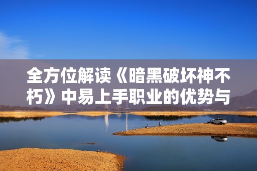 全方位解读《暗黑破坏神不朽》中易上手职业的优势与战斗策略