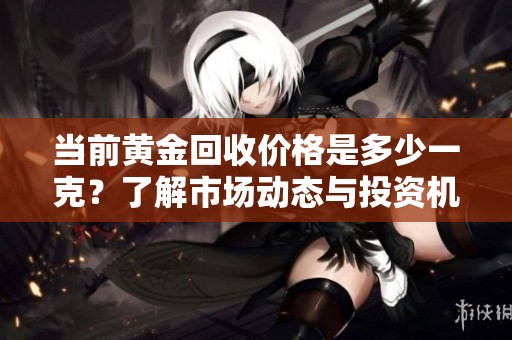 当前黄金回收价格是多少一克？了解市场动态与投资机会
