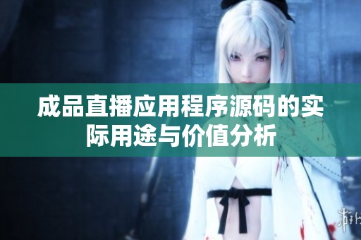 成品直播应用程序源码的实际用途与价值分析