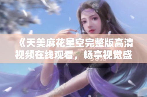 《天美麻花星空完整版高清视频在线观看，畅享视觉盛宴》