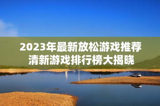 2023年最新放松游戏推荐 清新游戏排行榜大揭晓