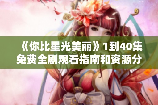 《你比星光美丽》1到40集免费全剧观看指南和资源分享