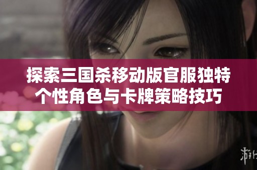 探索三国杀移动版官服独特个性角色与卡牌策略技巧