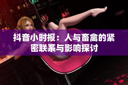 抖音小时报：人与畜禽的紧密联系与影响探讨