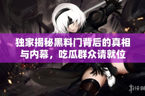 独家揭秘黑料门背后的真相与内幕，吃瓜群众请就位