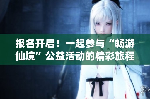 报名开启！一起参与“畅游仙境”公益活动的精彩旅程