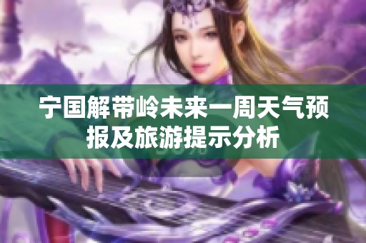 宁国解带岭未来一周天气预报及旅游提示分析