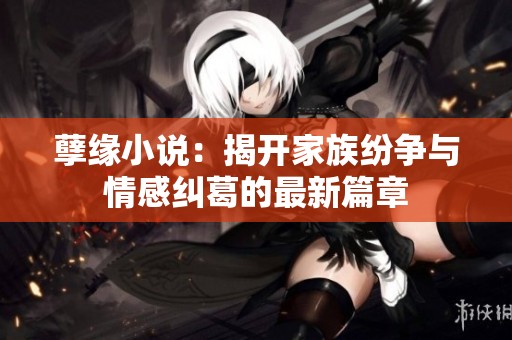 孽缘小说：揭开家族纷争与情感纠葛的最新篇章
