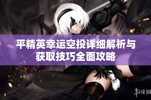平精英幸运空投详细解析与获取技巧全面攻略