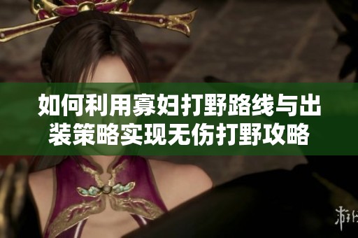 如何利用寡妇打野路线与出装策略实现无伤打野攻略