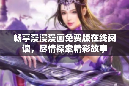 畅享漫漫漫画免费版在线阅读，尽情探索精彩故事