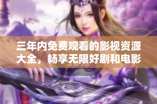 三年内免费观看的影视资源大全，畅享无限好剧和电影推荐