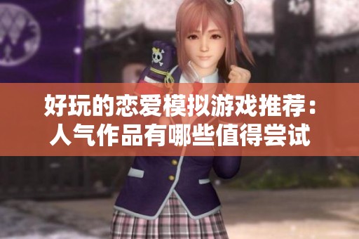 好玩的恋爱模拟游戏推荐：人气作品有哪些值得尝试