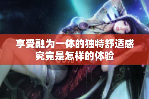 享受融为一体的独特舒适感究竟是怎样的体验