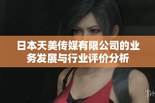 日本天美传媒有限公司的业务发展与行业评价分析