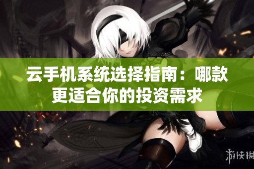 云手机系统选择指南：哪款更适合你的投资需求