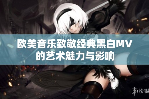 欧美音乐致敬经典黑白MV的艺术魅力与影响