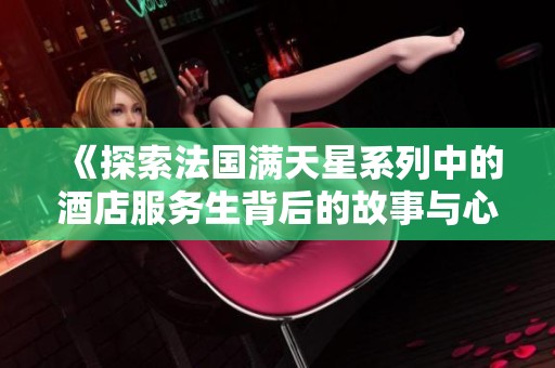 《探索法国满天星系列中的酒店服务生背后的故事与心声》