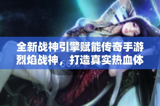 全新战神引擎赋能传奇手游烈焰战神，打造真实热血体验