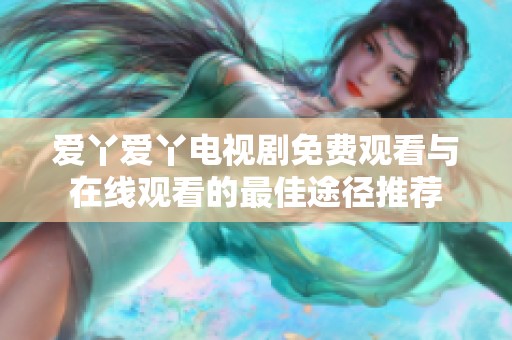 爱丫爱丫电视剧免费观看与在线观看的最佳途径推荐