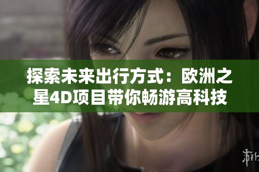 探索未来出行方式：欧洲之星4D项目带你畅游高科技旅程