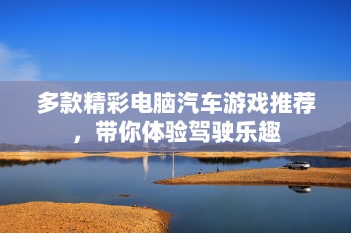 多款精彩电脑汽车游戏推荐，带你体验驾驶乐趣