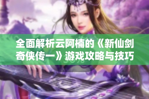 全面解析云阿楠的《新仙剑奇侠传一》游戏攻略与技巧分享
