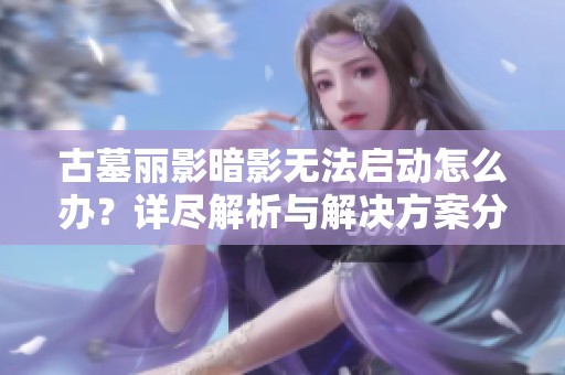 古墓丽影暗影无法启动怎么办？详尽解析与解决方案分享