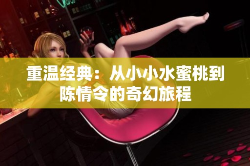 重温经典：从小小水蜜桃到陈情令的奇幻旅程