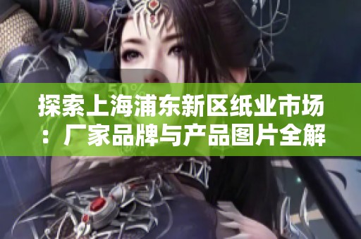 探索上海浦东新区纸业市场：厂家品牌与产品图片全解析