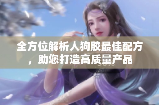 全方位解析人狗胶最佳配方，助您打造高质量产品