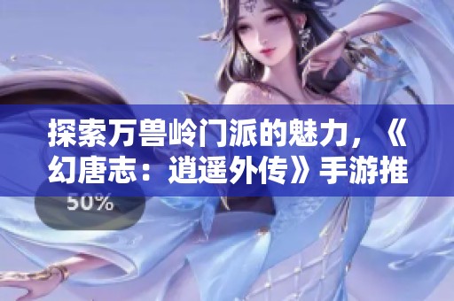 探索万兽岭门派的魅力，《幻唐志：逍遥外传》手游推荐详解