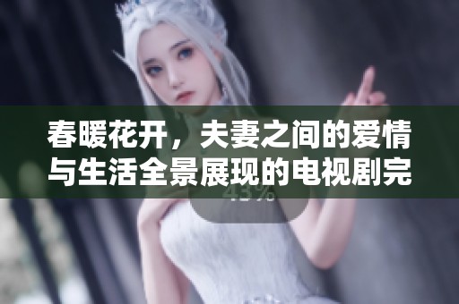 春暖花开，夫妻之间的爱情与生活全景展现的电视剧完整版