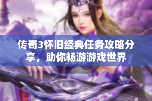 传奇3怀旧经典任务攻略分享，助你畅游游戏世界