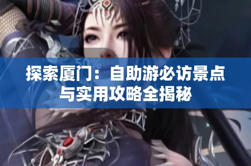 探索厦门：自助游必访景点与实用攻略全揭秘
