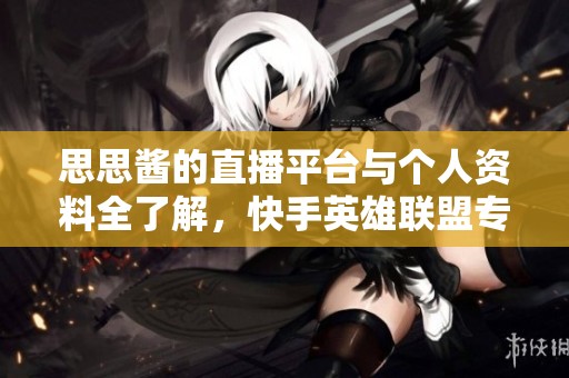 思思酱的直播平台与个人资料全了解，快手英雄联盟专区揭秘
