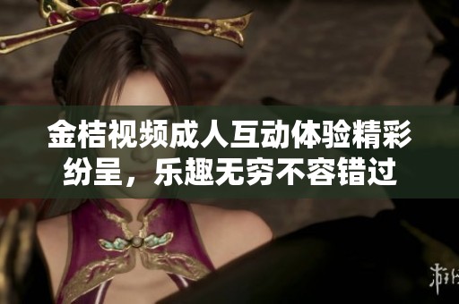 金桔视频成人互动体验精彩纷呈，乐趣无穷不容错过