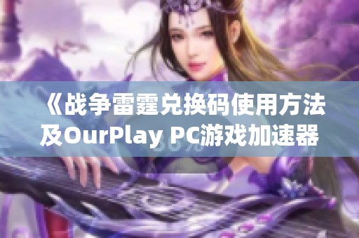《战争雷霆兑换码使用方法及OurPlay PC游戏加速器介绍》