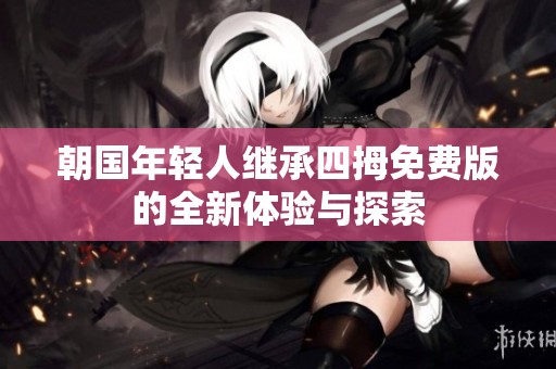 朝国年轻人继承四拇免费版的全新体验与探索
