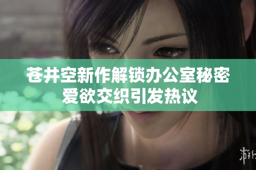苍井空新作解锁办公室秘密 爱欲交织引发热议